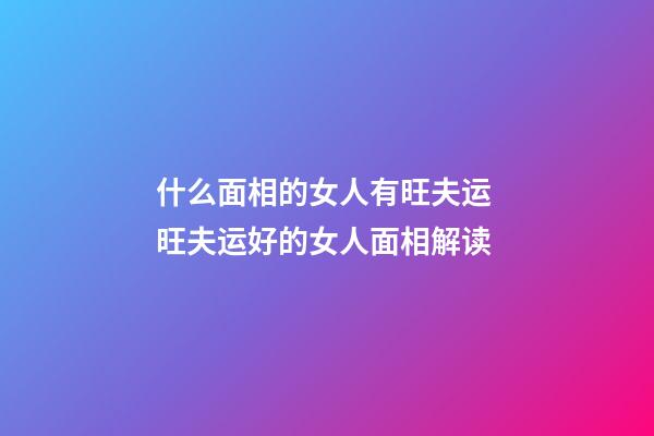 什么面相的女人有旺夫运 旺夫运好的女人面相解读
